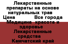 Лекарственные препараты на основе натуральных трав. › Цена ­ 3 600 - Все города Медицина, красота и здоровье » Лекарственные средства   . Камчатский край,Вилючинск г.